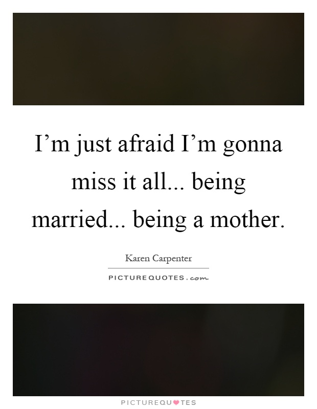 I'm just afraid I'm gonna miss it all... being married... being a mother Picture Quote #1