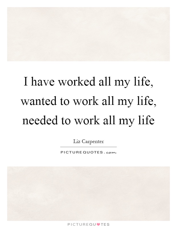I have worked all my life, wanted to work all my life, needed to work all my life Picture Quote #1