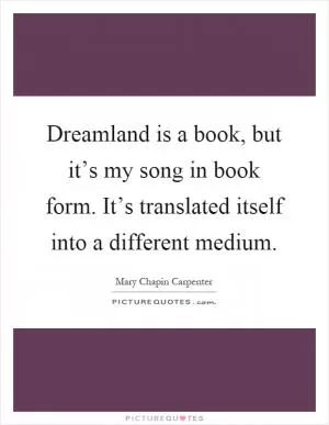 Dreamland is a book, but it’s my song in book form. It’s translated itself into a different medium Picture Quote #1