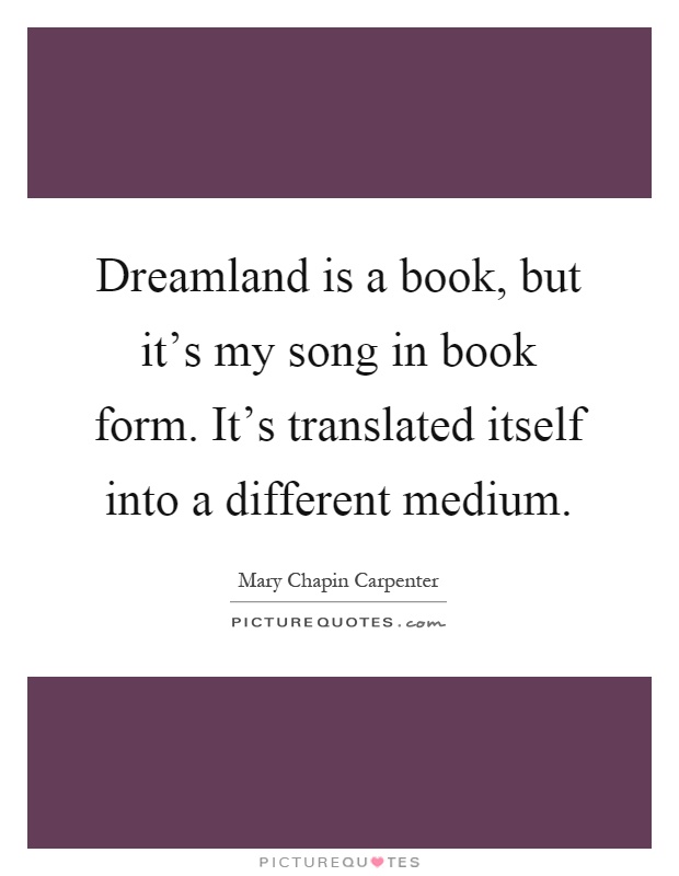 Dreamland is a book, but it's my song in book form. It's translated itself into a different medium Picture Quote #1