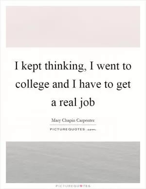 I kept thinking, I went to college and I have to get a real job Picture Quote #1