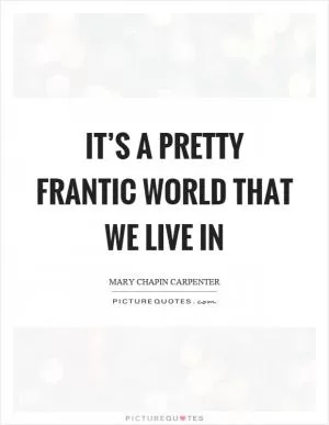 It’s a pretty frantic world that we live in Picture Quote #1