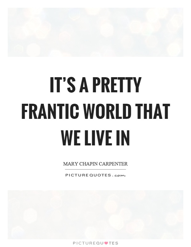 It's a pretty frantic world that we live in Picture Quote #1