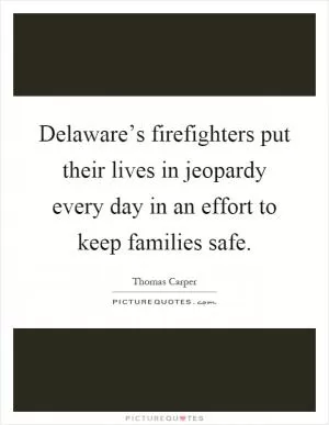 Delaware’s firefighters put their lives in jeopardy every day in an effort to keep families safe Picture Quote #1