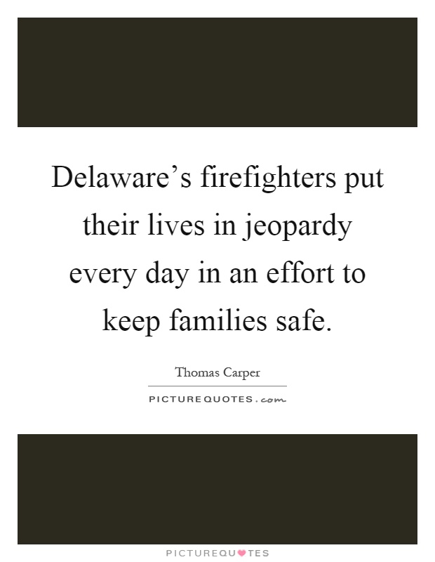 Delaware's firefighters put their lives in jeopardy every day in an effort to keep families safe Picture Quote #1