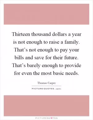 Thirteen thousand dollars a year is not enough to raise a family. That’s not enough to pay your bills and save for their future. That’s barely enough to provide for even the most basic needs Picture Quote #1