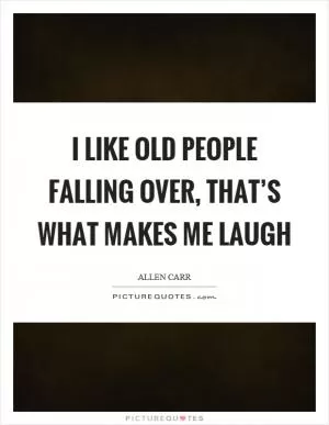 I like old people falling over, that’s what makes me laugh Picture Quote #1