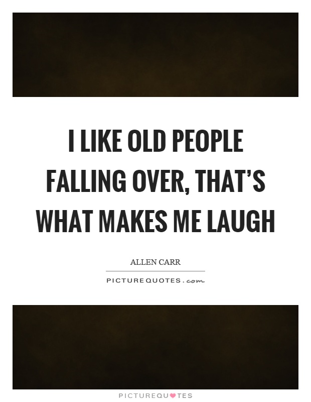 I like old people falling over, that's what makes me laugh Picture Quote #1