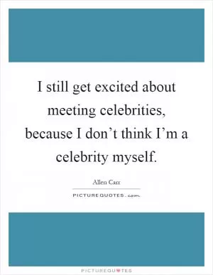 I still get excited about meeting celebrities, because I don’t think I’m a celebrity myself Picture Quote #1