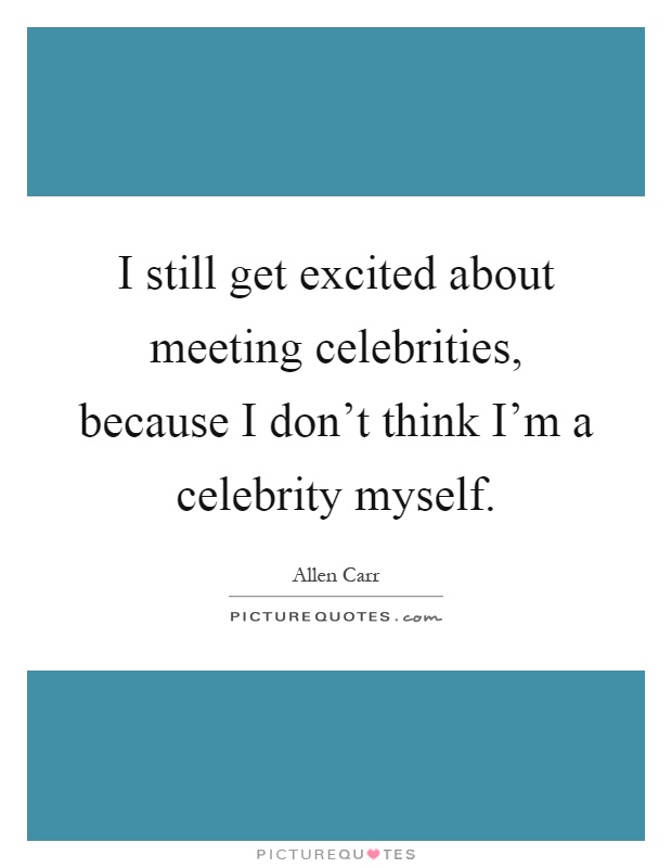 I still get excited about meeting celebrities, because I don't think I'm a celebrity myself Picture Quote #1