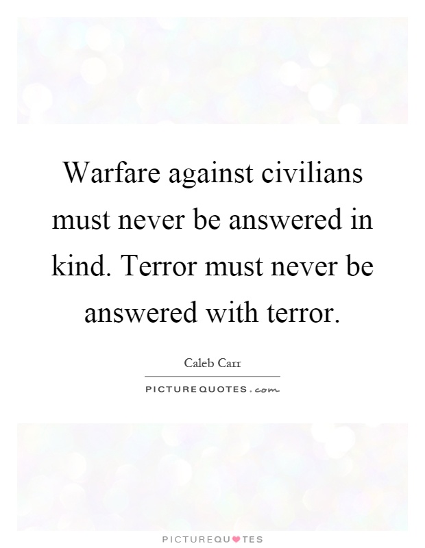 Warfare against civilians must never be answered in kind. Terror must never be answered with terror Picture Quote #1