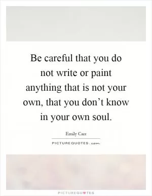Be careful that you do not write or paint anything that is not your own, that you don’t know in your own soul Picture Quote #1