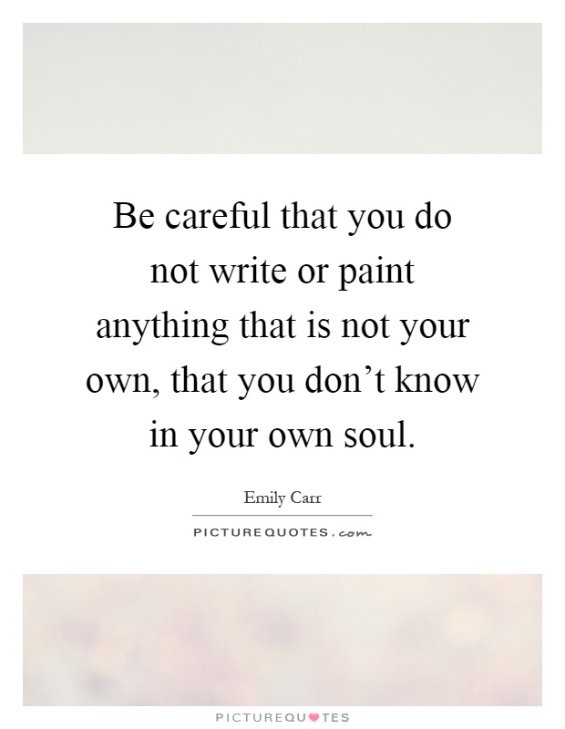 Be careful that you do not write or paint anything that is not your own, that you don't know in your own soul Picture Quote #1