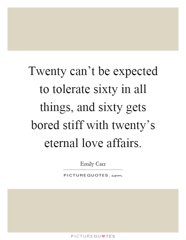 Twenty can't be expected to tolerate sixty in all things, and sixty gets bored stiff with twenty's eternal love affairs Picture Quote #1