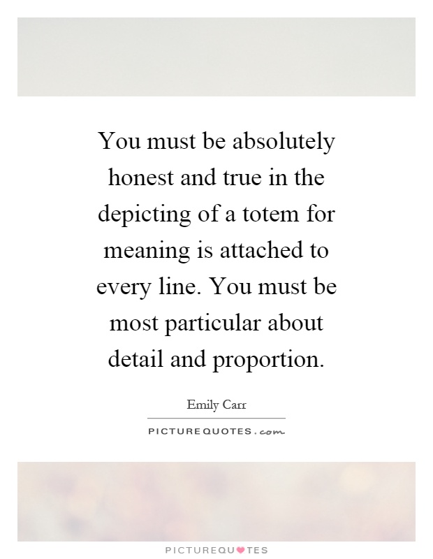 You must be absolutely honest and true in the depicting of a totem for meaning is attached to every line. You must be most particular about detail and proportion Picture Quote #1