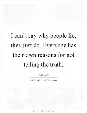 I can’t say why people lie; they just do. Everyone has their own reasons for not telling the truth Picture Quote #1