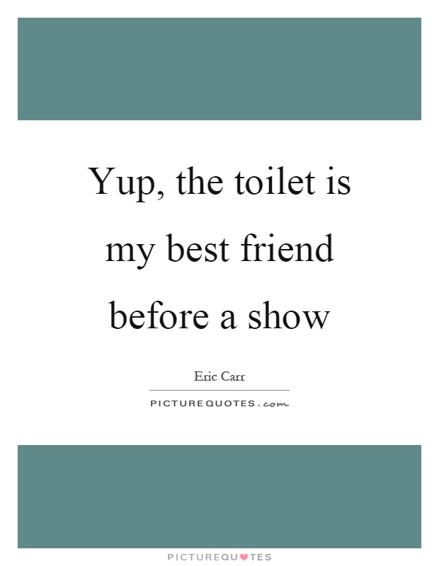Yup, the toilet is my best friend before a show Picture Quote #1