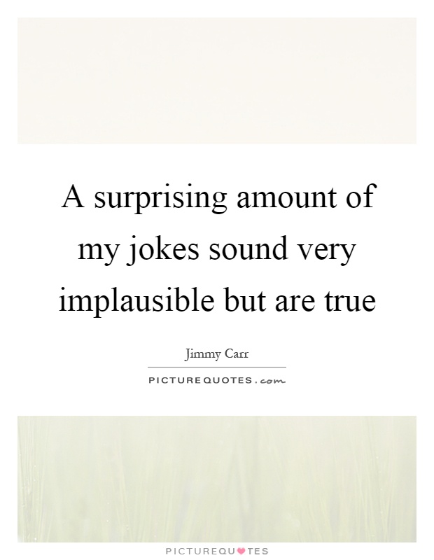A surprising amount of my jokes sound very implausible but are true Picture Quote #1