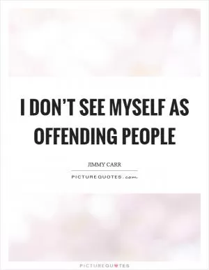 I don’t see myself as offending people Picture Quote #1