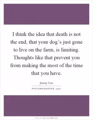 I think the idea that death is not the end, that your dog’s just gone to live on the farm, is limiting. Thoughts like that prevent you from making the most of the time that you have Picture Quote #1