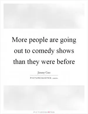 More people are going out to comedy shows than they were before Picture Quote #1