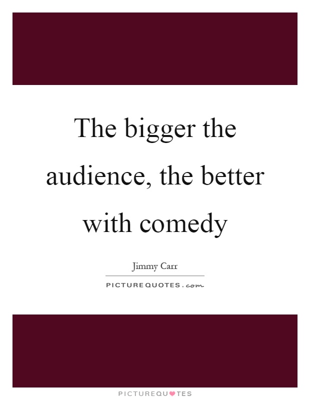 The bigger the audience, the better with comedy Picture Quote #1