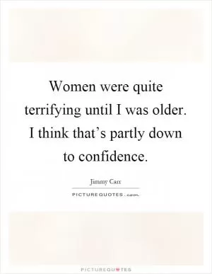 Women were quite terrifying until I was older. I think that’s partly down to confidence Picture Quote #1