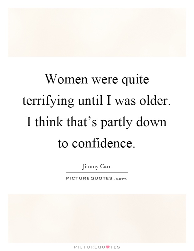 Women were quite terrifying until I was older. I think that's partly down to confidence Picture Quote #1