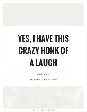 Yes, I have this crazy honk of a laugh Picture Quote #1