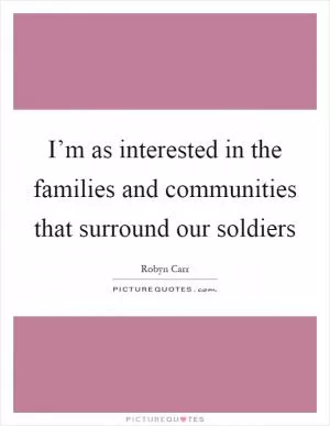 I’m as interested in the families and communities that surround our soldiers Picture Quote #1
