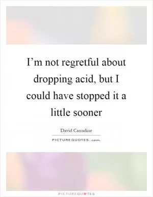 I’m not regretful about dropping acid, but I could have stopped it a little sooner Picture Quote #1
