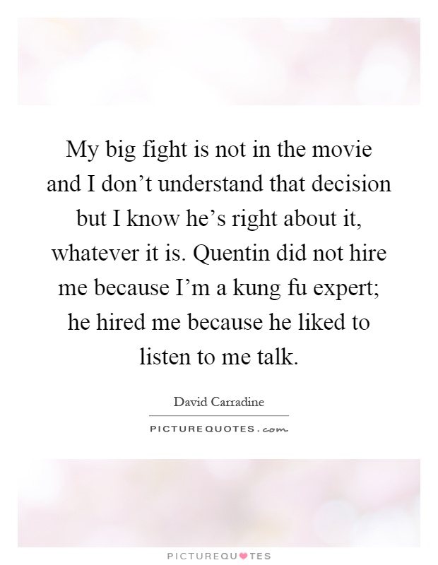 My big fight is not in the movie and I don't understand that decision but I know he's right about it, whatever it is. Quentin did not hire me because I'm a kung fu expert; he hired me because he liked to listen to me talk Picture Quote #1