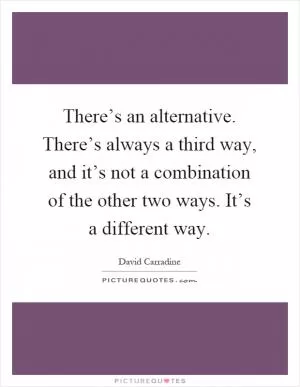 There’s an alternative. There’s always a third way, and it’s not a combination of the other two ways. It’s a different way Picture Quote #1