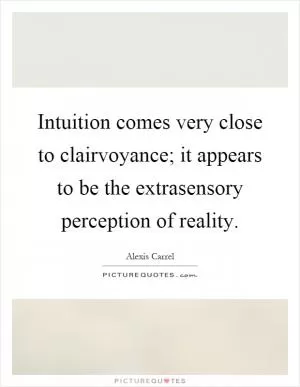 Intuition comes very close to clairvoyance; it appears to be the extrasensory perception of reality Picture Quote #1