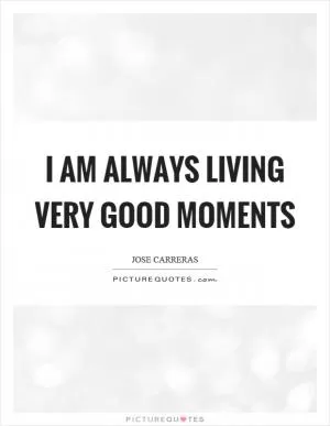 I am always living very good moments Picture Quote #1