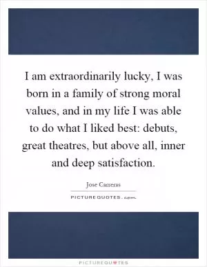 I am extraordinarily lucky, I was born in a family of strong moral values, and in my life I was able to do what I liked best: debuts, great theatres, but above all, inner and deep satisfaction Picture Quote #1