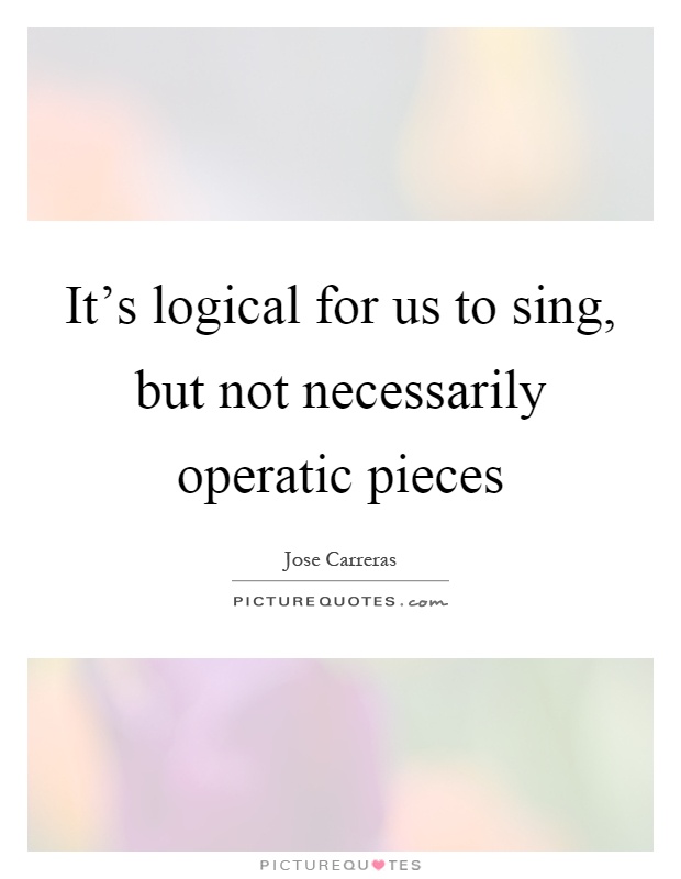 It's logical for us to sing, but not necessarily operatic pieces Picture Quote #1