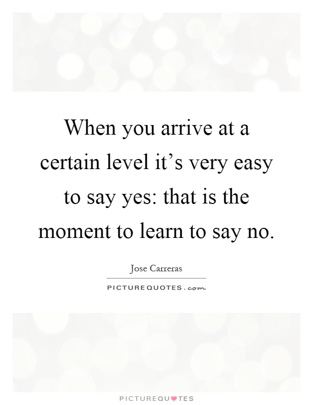 When you arrive at a certain level it's very easy to say yes: that is the moment to learn to say no Picture Quote #1