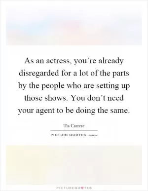 As an actress, you’re already disregarded for a lot of the parts by the people who are setting up those shows. You don’t need your agent to be doing the same Picture Quote #1