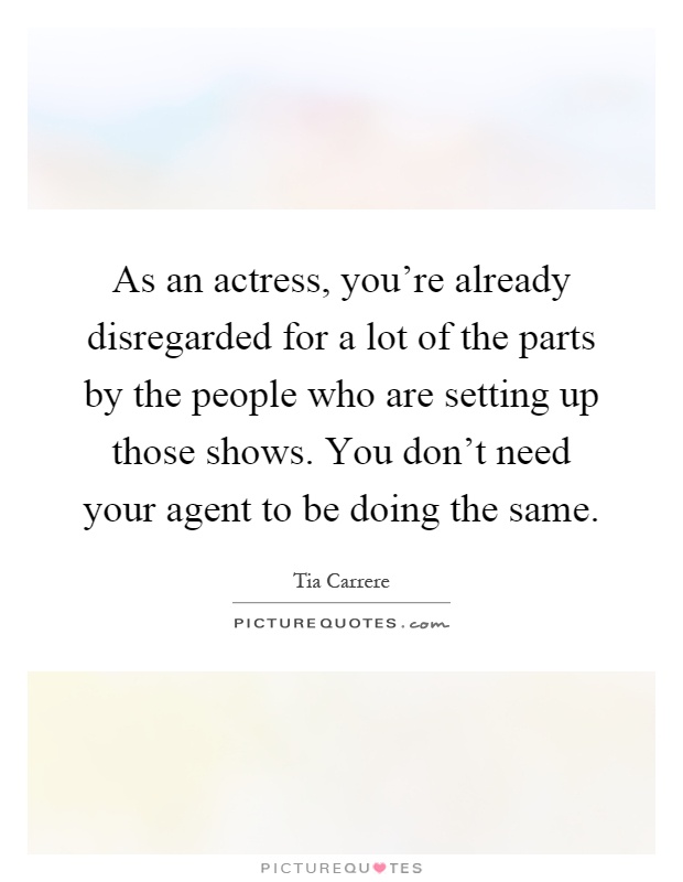 As an actress, you're already disregarded for a lot of the parts by the people who are setting up those shows. You don't need your agent to be doing the same Picture Quote #1