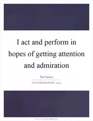 I act and perform in hopes of getting attention and admiration Picture Quote #1