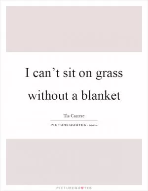 I can’t sit on grass without a blanket Picture Quote #1