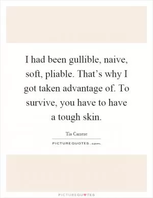 I had been gullible, naive, soft, pliable. That’s why I got taken advantage of. To survive, you have to have a tough skin Picture Quote #1