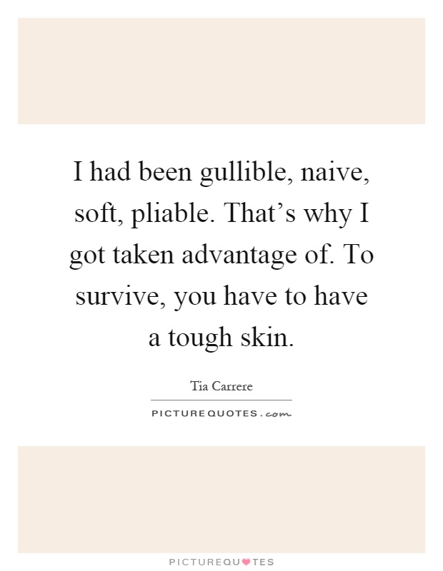 I had been gullible, naive, soft, pliable. That's why I got taken advantage of. To survive, you have to have a tough skin Picture Quote #1