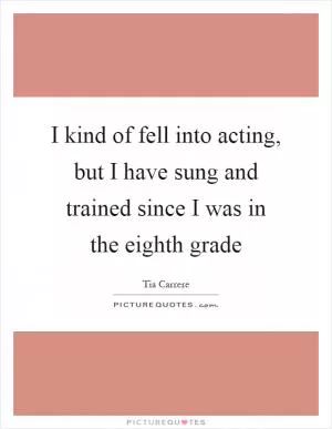 I kind of fell into acting, but I have sung and trained since I was in the eighth grade Picture Quote #1