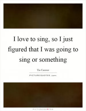 I love to sing, so I just figured that I was going to sing or something Picture Quote #1