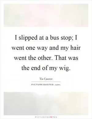 I slipped at a bus stop; I went one way and my hair went the other. That was the end of my wig Picture Quote #1