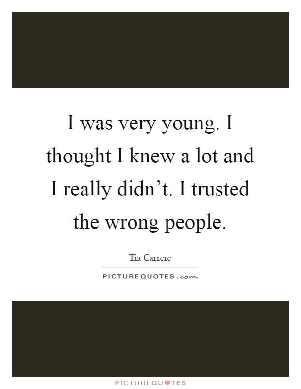 I was very young. I thought I knew a lot and I really didn't. I trusted the wrong people Picture Quote #1