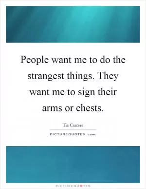 People want me to do the strangest things. They want me to sign their arms or chests Picture Quote #1