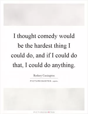 I thought comedy would be the hardest thing I could do, and if I could do that, I could do anything Picture Quote #1